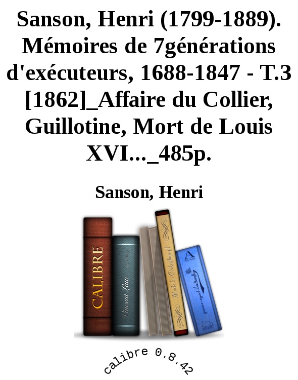 Sanson, Henri (1799-1889). Mémoires de 7générations d'exécuteurs, 1688-1847 - T.3 [1862]_Affaire du Collier, Guillotine, Mort de Louis XVI..._485p.